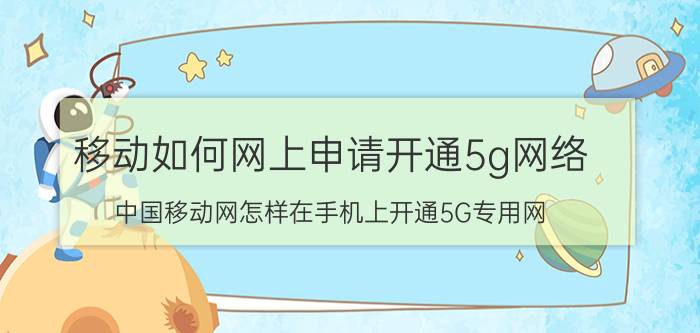 移动如何网上申请开通5g网络 中国移动网怎样在手机上开通5G专用网？